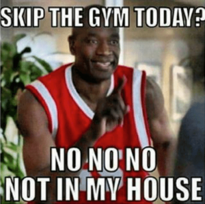 Skip the gym today? No no no not in my house